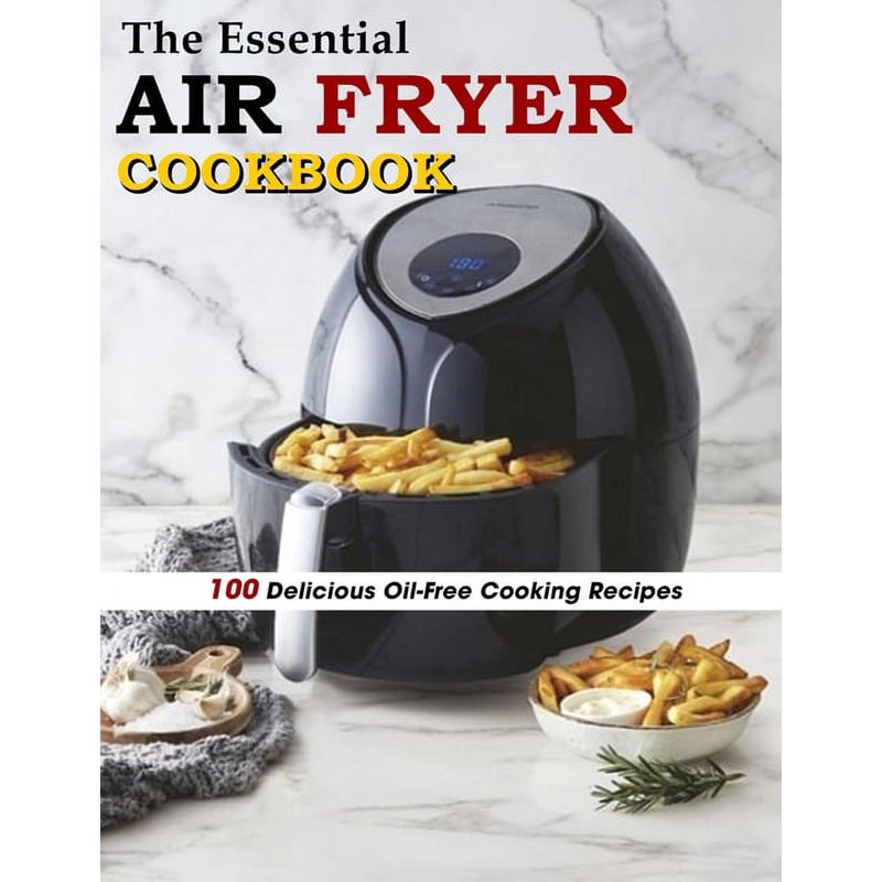 The Essential Air Fryer Cookbook: 100 Delicious Oil-Free Recipes